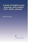 A Book of English Prose. Character and Incident. 1387-1649. Selected by W. E. Henley and C. Whibley