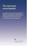 The domestic encyclopedia : or, A dictionary of facts and useful knowledge, chiefly applicable to rural and domestic economy : with an appendix, containing additions in domestic medicine, and the veterinary and culinary arts : the whole illustrated with numerous engravings and cuts