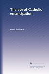The eve of Catholic emancipation being the history of the English Catholics during the first thirty years of the nineteenth century