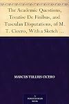 The Academic Questions, Treatise de Finibus, and Tusculan Disputations of M. T. Cicero