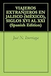 VIAJEROS EXTRANJEROS EN JALISCO (MÉXICO), SIGLOS XVI AL XXI (Spanish Edition)