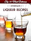 Top 50 Most Delicious Homemade Liqueur Recipes