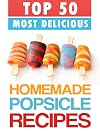 Top 50 Most Delicious Homemade Popsicle Recipes (ice pops, ice lollies) (Recipe Top 50's Book 16)