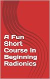 A Fun Short Course In Beginning Radionics: Miracles in the palms of your hands (Mastering Radionics Series Book 1)