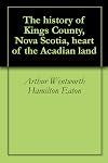 The history of Kings County, Nova Scotia, heart of the Acadian land, giving a sketch of the French and their expulsion ; and a history of the New England planters who came in their stead, with many genealogies, 1604-1910