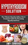 Hypothyroidism Solution - The Ultimate Hypothyroidism Diet & Treatment Guide For Becoming Hypothyroid-Free! (Hypothyroidism Treatment, Hypothyroid Diet, Thyroid Health)