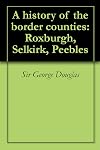 A history of the Border counties (Roxburgh, Selkirk, Peebles)