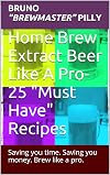 Home Brew Extract Beer Like A Pro- 25 "Must Have" Recipes: Saving you time. Saving you money. Brew like a Pro.