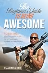 The Beginner's Guide To Being Awesome: 7 Simple Steps To Help You Accomplish Any Goal, Overcome Your Fears, Build Rock Solid Confidence, & Unleash Your Inner Bad Ass! (Vol 1)