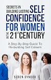 Secrets In Building Lasting Self Confidence For Women: Step By Step Guide To Re-Building Self Esteem In The 21st Century