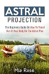Astral Projection: The Beginners Guide On How To Travel Out Of Your Body On The Astral Plane (Astral Projection, Astral Travel, Astral Plane, OBE, Out-of-Body Experience)