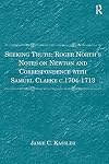 Seeking Truth: Roger North's Notes on Newton and Correspondence with Samuel Clarke c.1704-1713