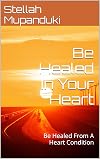 Be Healed In Your Heart: Be Healed From A Heart Condition