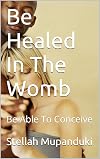 Be Healed In The Womb: Be Able To Conceive
