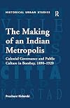 The making of an Indian metropolis : colonial governance and public culture in Bombay, 1890-1920