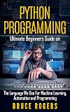 Python Programming: Ultimate Beginners Guide on The Language We Use For Machine Learning, Automation and Programming