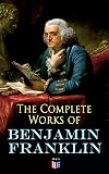 The Complete Works of Benjamin Franklin: Letters and Papers on Electricity, Philosophical Subjects, General Politics, Moral Subjects & the Economy, American Subjects Before & During the Revolution
