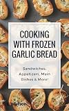 Cooking with Frozen Garlic Bread: Sandwiches, Appetizers, Main Dishes & More!