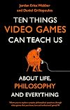 Ten Things Video Games Can Teach Us: (about life, philosophy and everything)