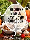 The Super Simple Easy Basic Cookbook: Super Foods, Simple Steps, Easy to Fix, Basic Ingredients