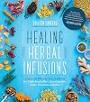 Healing Herbal Infusions: Simple and Effective Home Remedies for Colds, Muscle Pain, Upset Stomach, Stress, Skin Issues and More