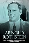 Arnold Rothstein: The Life and Legacy of the Notorious Mob Kingpin Accused of Fixing the World Series