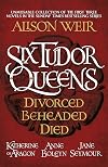 Six Tudor Queens: Divorced, Beheaded, Died: Amazing value collection of the first three novels in Alison Weir's Sunday Times bestselling series