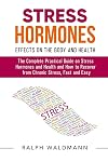 STRESS HORMONES – Effects on the Body and Health: The Complete Practical Guide on Stress Hormones and Health and How to Recover from Chronic Stress, Fast and Easy (Complete List Added)