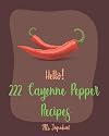 Hello! 222 Cayenne Pepper Recipes: Best Cayenne Pepper Cookbook Ever For Beginners [Spicy Tofu Cookbook, Spicy Dessert Cookbook, Chicken Wing Recipe, Stuffed Pepper Recipe, Roast Beef Recipe] [Book 1]