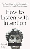 How to Listen with Intention: The Foundation of True Connection, Communication, and Relationships (How to be More Likable and Charismatic)
