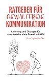 Ratgeber für gewaltfreie Kommunikation: Anleitung und Übungen für eine Sprache ohne Gewalt mit GFK