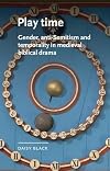 Play time: Gender, anti-Semitism and temporality in medieval biblical drama (Manchester Medieval Literature and Culture)