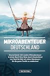 Mikroabenteuer Deutschland: Deutschlands 120 coolste Mikroabenteuer in einem Buch! Eine Reise durch Deutschland von Nord bis Süd mit vielen Abenteuern für die ganze Familie zu entdecken!