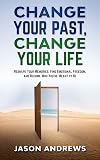 Change Your Past, Change Your Life: The Proven System to Reshape Your Memories, Find Emotional Freedom, and Become Who You’re Meant to Be