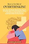 HOW TO GET RID OF OVER THINKING: Keep your Life Simple with the Best Ways to Break the Habit of Overthinking Everything- Stop Worrying, Manage Stress to Avoid Generalized Anxiety Disorder (FRC Copy)