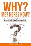 Why Me? Why Here? Why Now?: How to stop feeling lost, find your purpose and live a meaningful life (Change your habits, change your life)