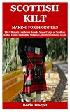 Scottish Kilt Making For Beginners: The Ultimate Guide on How to Make Cargo or Scottish Kilt at Home Including Supplies, Instructions and so on