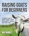 Raising Goats for Beginners: The Complete Guide to Breeds, Housing, Fencing, Health and Diet, Breeding, Dairy, Meat, and Fiber