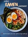 Simple Ramen Cookbook: 120 recipes from Japanese cuisine, classic, vegetarian and vegan noodle soups