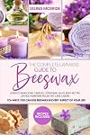 The Complete Laymans Guide to Beeswax: Learn to Make Soap, Candles, Lotion Bar, Salve, Body Butter, Lipstick, Furniture Polish, Pet Care & More - 70 Ways You Can Use Beeswax