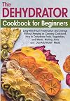 The Dehydrator Cookbook for Beginners: Long-term Food Preservation and Storage Without Freezing or Canning Book, How to Dehydrate Fruits, Vegetables, and Meats, Making Jerky and "Just-Add-Water" Meals