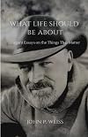What Life Should Be About: Elegant Essays on the Things That Matter