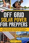 Off Grid Solar Power for Preppers: How to Build, Install and Maintain Your Alternative Source of Electricity To Be Safe and Self Sufficient During Any Emergency