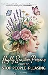 The Highly Sensitive Person's Guide to Stop People-Pleasing: Finally, Put Yourself First, Set Boundaries with Confidence, and Release the Negativity in Saying No!