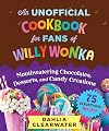 An Unofficial Cookbook for Fans of Willy Wonka: Mouthwatering Chocolates, Desserts, and Candy Creations—75 Scrumptious Recipes!