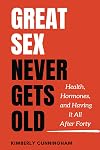 Great Sex Never Gets Old: Health, Hormones, and Having it All After Forty