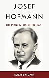 Josef Hofmann: The Piano’s Forgotten Giant
