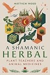 A Shamanic Herbal: Plant Teachers and Animal Medicines