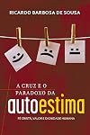 A Cruz e o Paradoxo da Autoestima: Fé cristã, valor e dignidade humana (Portuguese Edition)