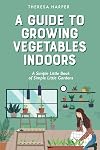A Guide To Growing Vegetables Indoors: A Simple Little Book of Simple Little Gardens